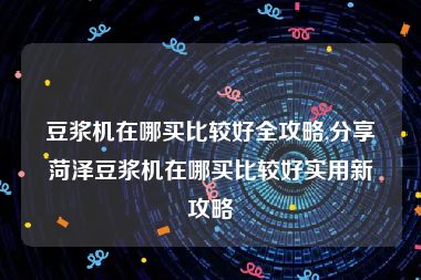 豆浆机在哪买比较好全攻略,分享菏泽豆浆机在哪买比较好实用新攻略