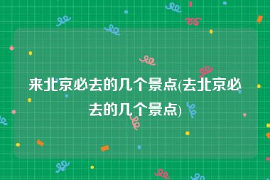 来北京必去的几个景点(去北京必去的几个景点)