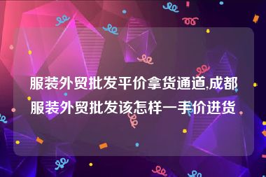 服装外贸批发平价拿货通道,成都服装外贸批发该怎样一手价进货