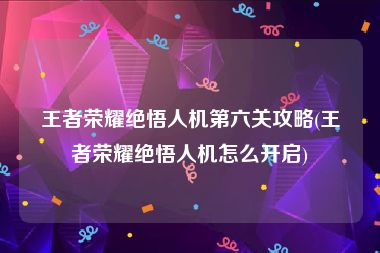 王者荣耀绝悟人机第六关攻略(王者荣耀绝悟人机怎么开启)