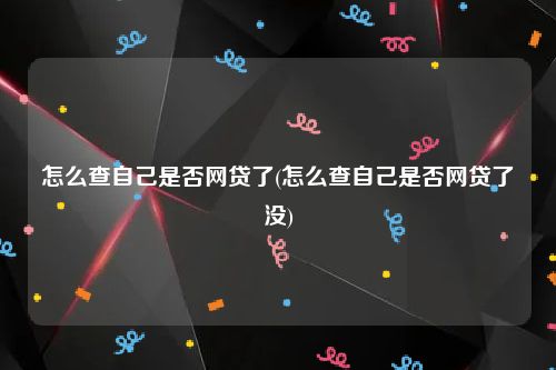 怎么查自己是否网贷了(怎么查自己是否网贷了没)