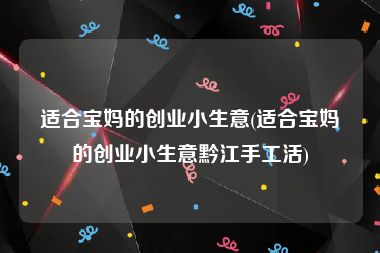 适合宝妈的创业小生意(适合宝妈的创业小生意黔江手工活)