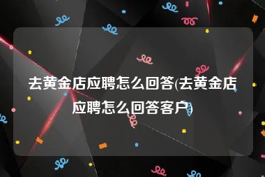 去黄金店应聘怎么回答(去黄金店应聘怎么回答客户)