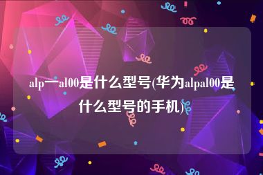 alp一al00是什么型号(华为alpal00是什么型号的手机)