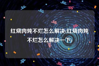 红烧肉炖不烂怎么解决(红烧肉炖不烂怎么解决一下)