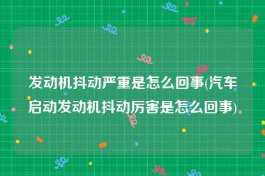 发动机抖动严重是怎么回事(汽车启动发动机抖动厉害是怎么回事)