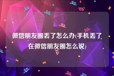 微信朋友圈丢了怎么办(手机丢了在微信朋友圈怎么说)