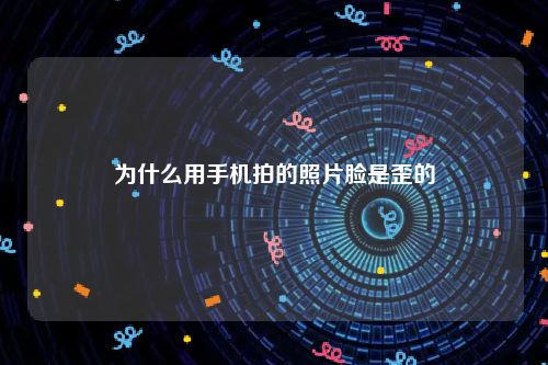 为什么用手机拍的照片脸是歪的