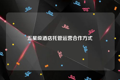 五星级酒店托管运营合作方式