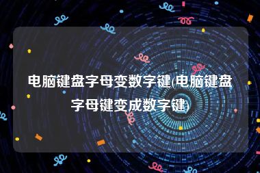 电脑键盘字母变数字键(电脑键盘字母键变成数字键)