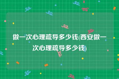 做一次心理疏导多少钱(西安做一次心理疏导多少钱)