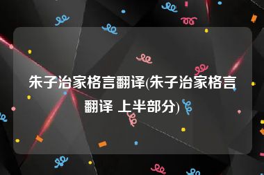 朱子治家格言翻译(朱子治家格言翻译 上半部分)