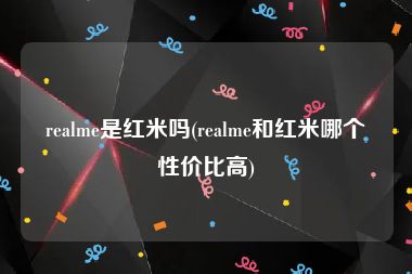 realme是红米吗(realme和红米哪个性价比高)