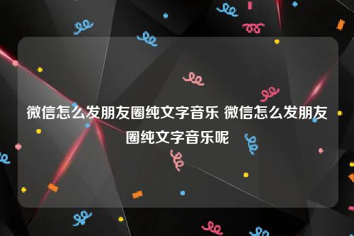 微信怎么发朋友圈纯文字音乐 微信怎么发朋友圈纯文字音乐呢