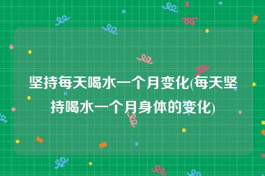 坚持每天喝水一个月变化(每天坚持喝水一个月身体的变化)