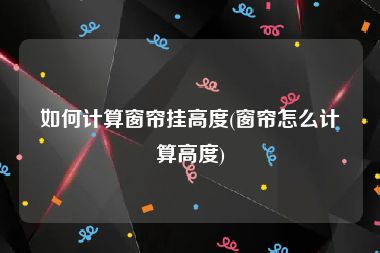 如何计算窗帘挂高度(窗帘怎么计算高度)