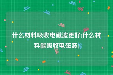 什么材料吸收电磁波更好(什么材料能吸收电磁波)