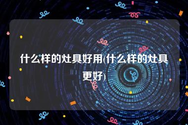 什么样的灶具好用(什么样的灶具更好)