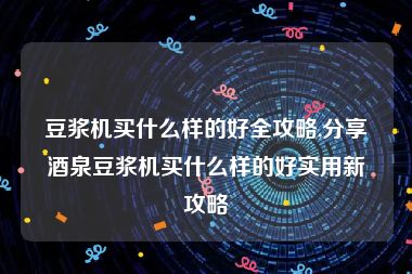 豆浆机买什么样的好全攻略,分享酒泉豆浆机买什么样的好实用新攻略