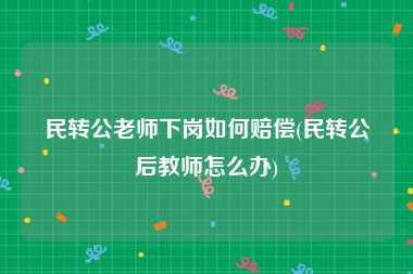 民转公老师下岗如何赔偿(民转公后教师怎么办)