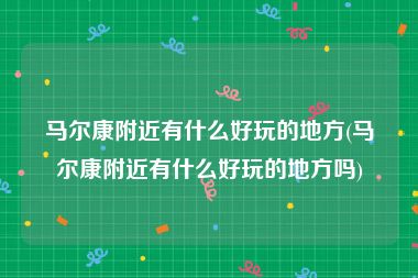 马尔康附近有什么好玩的地方(马尔康附近有什么好玩的地方吗)