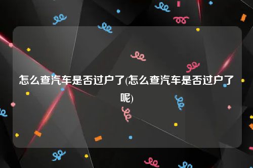 怎么查汽车是否过户了(怎么查汽车是否过户了呢)