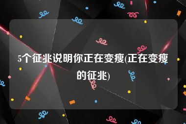 5个征兆说明你正在变瘦(正在变瘦的征兆)