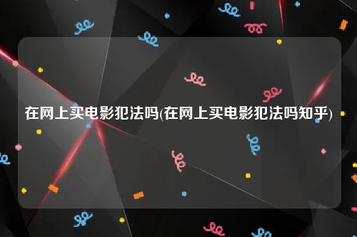 在网上买电影犯法吗(在网上买电影犯法吗知乎)