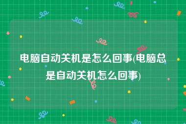 电脑自动关机是怎么回事(电脑总是自动关机怎么回事)