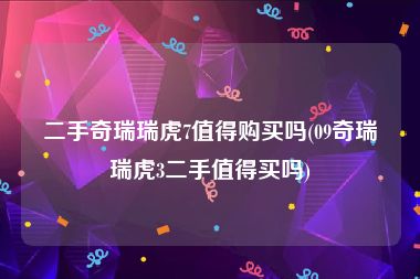 二手奇瑞瑞虎7值得购买吗(09奇瑞瑞虎3二手值得买吗)