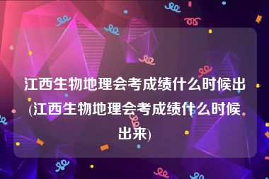 江西生物地理会考成绩什么时候出(江西生物地理会考成绩什么时候出来)