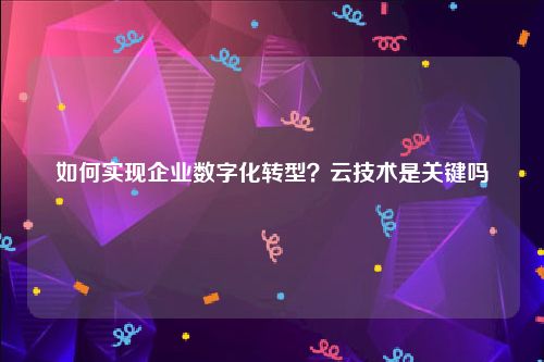 如何实现企业数字化转型？云技术是关键吗