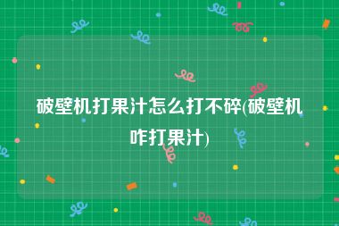 破壁机打果汁怎么打不碎(破壁机咋打果汁)