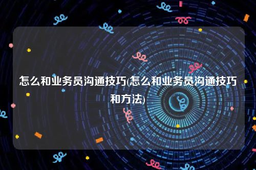 怎么和业务员沟通技巧(怎么和业务员沟通技巧和方法)