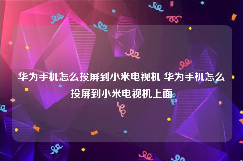 华为手机怎么投屏到小米电视机 华为手机怎么投屏到小米电视机上面