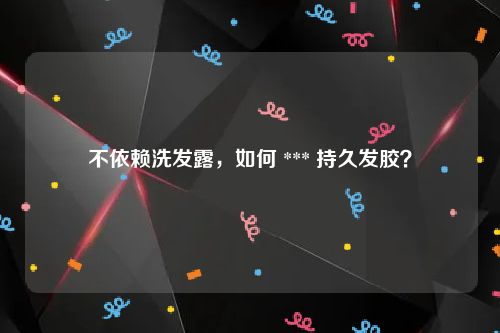 不依赖洗发露，如何 *** 持久发胶？