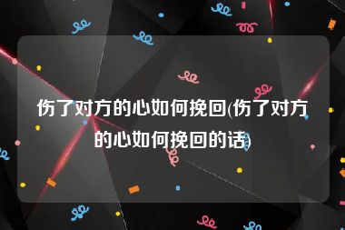 伤了对方的心如何挽回(伤了对方的心如何挽回的话)