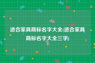 适合家具商标名字大全(适合家具商标名字大全三字)