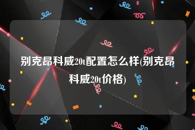 别克昂科威20t配置怎么样(别克昂科威20t价格)