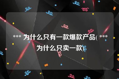  *** 为什么只有一款爆款产品( *** 为什么只卖一款)