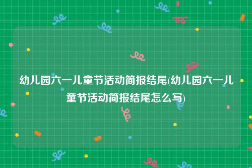 幼儿园六一儿童节活动简报结尾(幼儿园六一儿童节活动简报结尾怎么写)