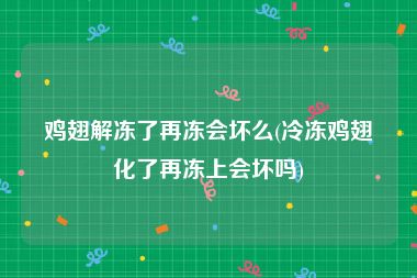 鸡翅解冻了再冻会坏么(冷冻鸡翅化了再冻上会坏吗)