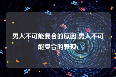 男人不可能复合的原因(男人不可能复合的表现)