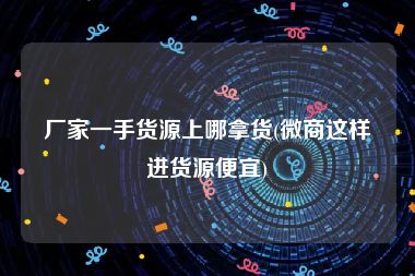 厂家一手货源上哪拿货(微商这样进货源便宜)