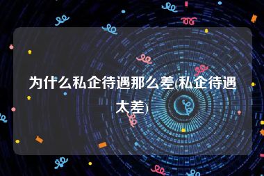 为什么私企待遇那么差(私企待遇太差)