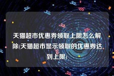 天猫超市优惠券领取上限怎么解除(天猫超市显示领取的优惠券达到上限)