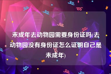 未成年去动物园需要身份证吗(去动物园没有身份证怎么证明自己是未成年)