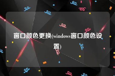 窗口颜色更换(windows窗口颜色设置)