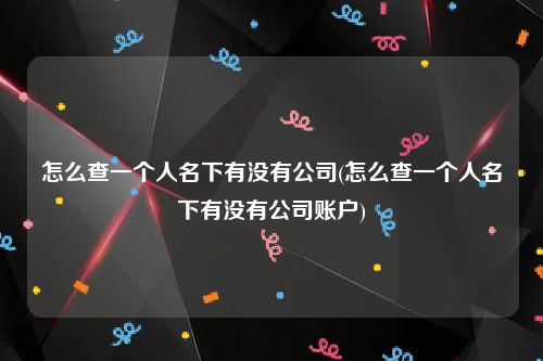 怎么查一个人名下有没有公司(怎么查一个人名下有没有公司账户)