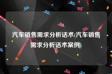 汽车销售需求分析话术(汽车销售需求分析话术案例)